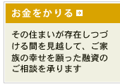 お金をかりる その住まいが存在し続ける間を見越して、ご家族の幸せを願った融資のご相談を承ります